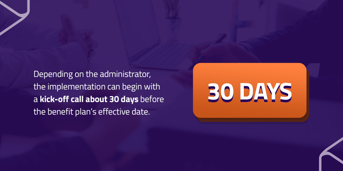 Depending on the administrator the implementation can begin with a kick-off call about 30 days before the benefits plan's effective date